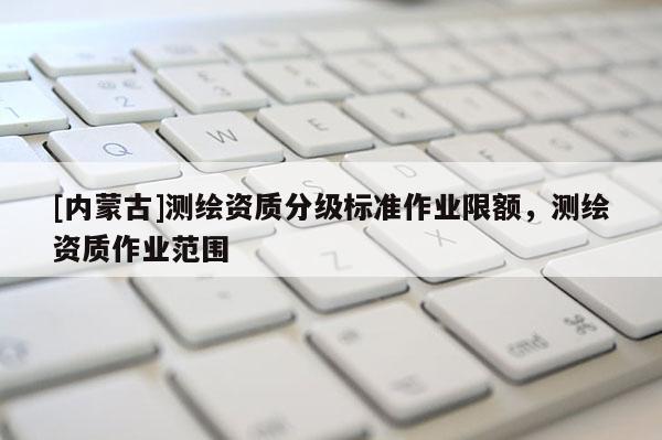 [內蒙古]測繪資質分級標準作業限額，測繪資質作業范圍