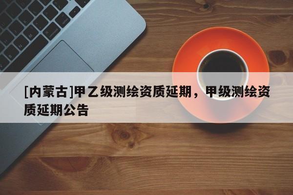 [內(nèi)蒙古]甲乙級(jí)測(cè)繪資質(zhì)延期，甲級(jí)測(cè)繪資質(zhì)延期公告