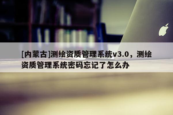 [內(nèi)蒙古]測(cè)繪資質(zhì)管理系統(tǒng)v3.0，測(cè)繪資質(zhì)管理系統(tǒng)密碼忘記了怎么辦