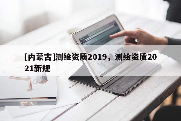 [內蒙古]測繪資質2019，測繪資質2021新規