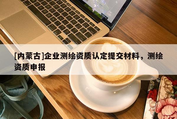 [內蒙古]企業測繪資質認定提交材料，測繪資質申報