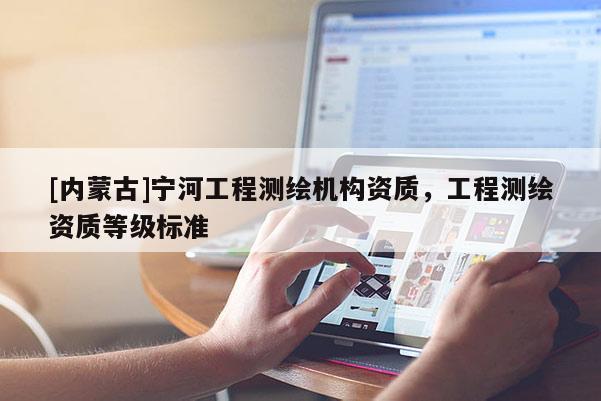 [內蒙古]寧河工程測繪機構資質，工程測繪資質等級標準