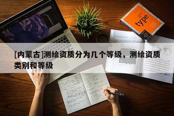 [內(nèi)蒙古]測繪資質(zhì)分為幾個等級，測繪資質(zhì)類別和等級