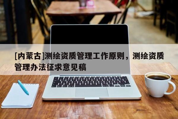 [內蒙古]測繪資質管理工作原則，測繪資質管理辦法征求意見稿