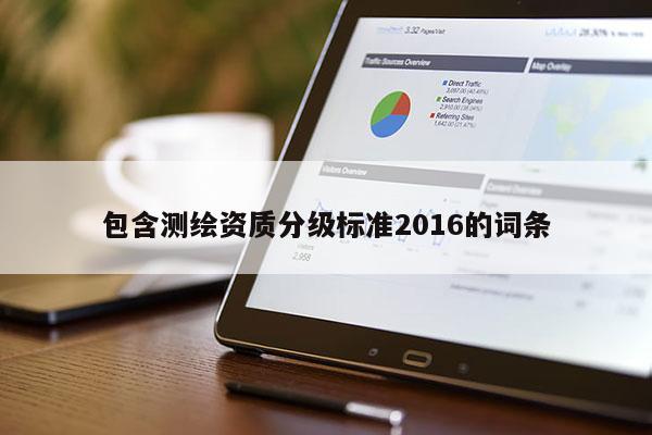 包含測(cè)繪資質(zhì)分級(jí)標(biāo)準(zhǔn)2016的詞條