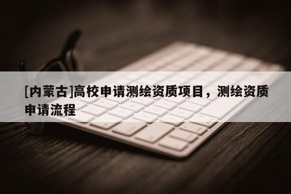 [內蒙古]高校申請測繪資質項目，測繪資質申請流程
