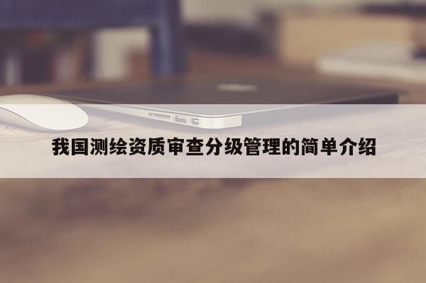 我國測繪資質審查分級管理的簡單介紹