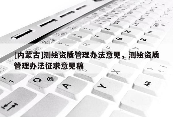 [內蒙古]測繪資質管理辦法意見，測繪資質管理辦法征求意見稿