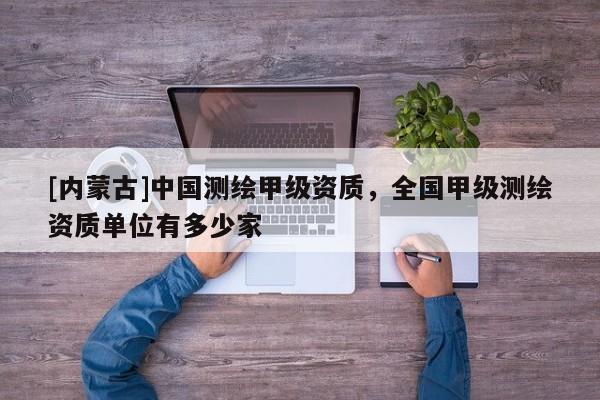 [內蒙古]中國測繪甲級資質，全國甲級測繪資質單位有多少家