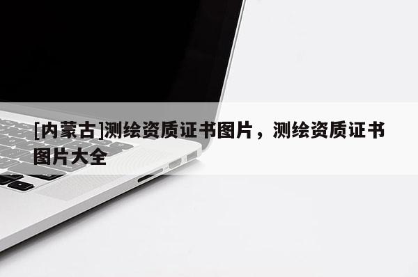 [內蒙古]測繪資質證書圖片，測繪資質證書圖片大全