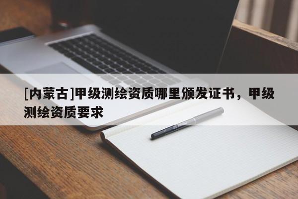 [內(nèi)蒙古]甲級測繪資質(zhì)哪里頒發(fā)證書，甲級測繪資質(zhì)要求