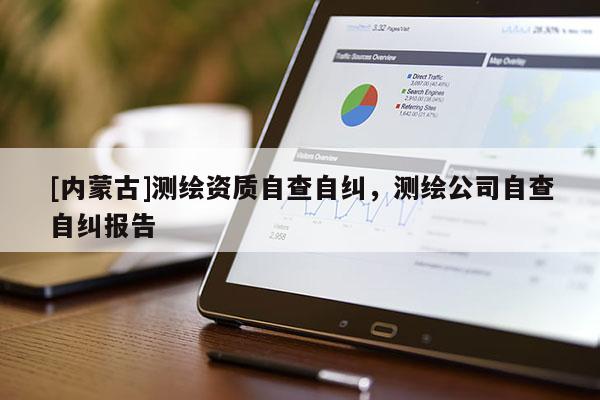 [內(nèi)蒙古]測(cè)繪資質(zhì)自查自糾，測(cè)繪公司自查自糾報(bào)告