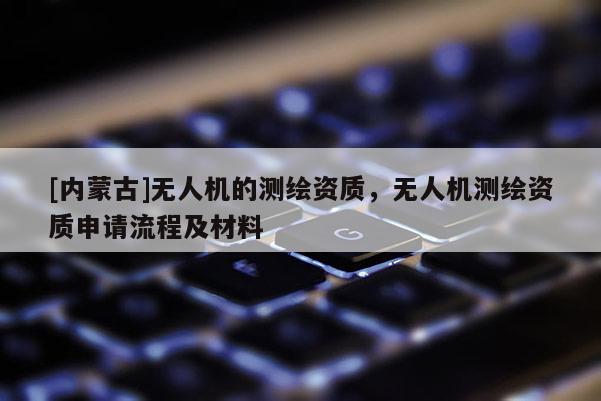 [內(nèi)蒙古]無人機(jī)的測繪資質(zhì)，無人機(jī)測繪資質(zhì)申請流程及材料
