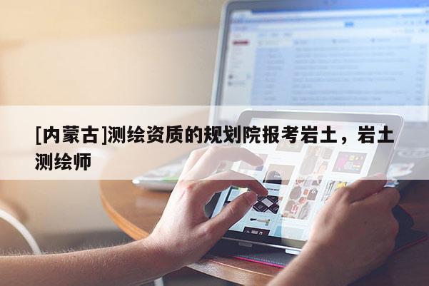 [內蒙古]測繪資質的規劃院報考巖土，巖土測繪師
