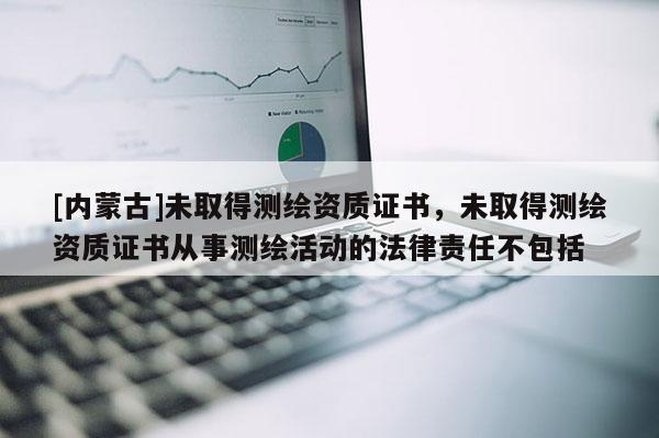 [內蒙古]未取得測繪資質證書，未取得測繪資質證書從事測繪活動的法律責任不包括