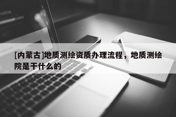 [內蒙古]地質測繪資質辦理流程，地質測繪院是干什么的