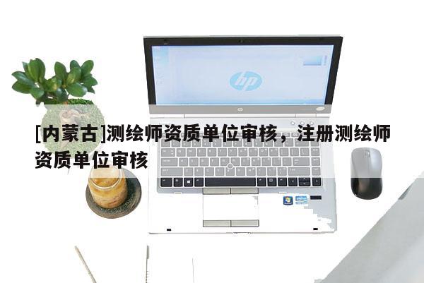 [內(nèi)蒙古]測繪師資質(zhì)單位審核，注冊測繪師資質(zhì)單位審核