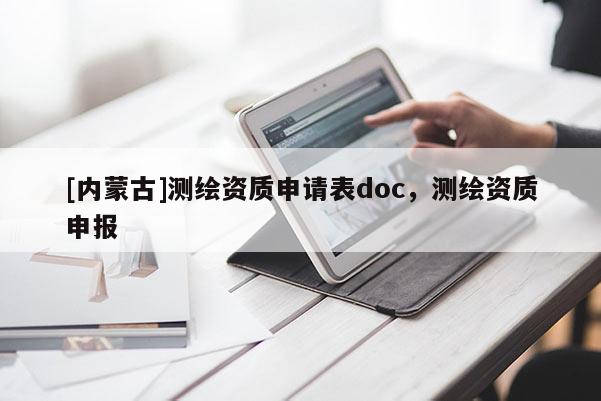 [內(nèi)蒙古]測繪資質(zhì)申請表doc，測繪資質(zhì)申報