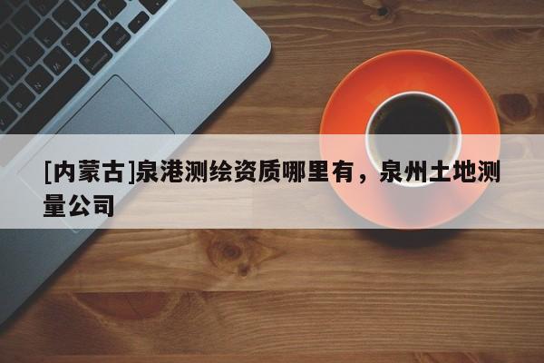 [內(nèi)蒙古]泉港測繪資質(zhì)哪里有，泉州土地測量公司