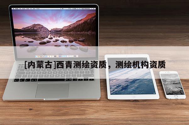 [內(nèi)蒙古]西青測繪資質(zhì)，測繪機構資質(zhì)