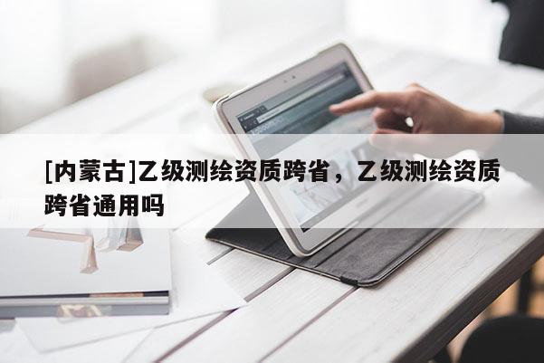 [內蒙古]乙級測繪資質跨省，乙級測繪資質跨省通用嗎