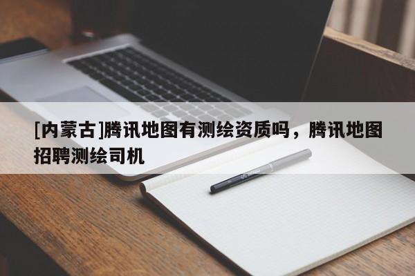 [內(nèi)蒙古]騰訊地圖有測(cè)繪資質(zhì)嗎，騰訊地圖招聘測(cè)繪司機(jī)
