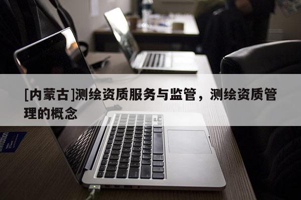 [內蒙古]測繪資質服務與監管，測繪資質管理的概念