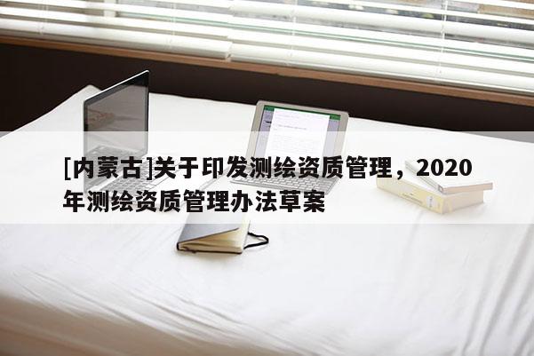 [內蒙古]關于印發測繪資質管理，2020年測繪資質管理辦法草案