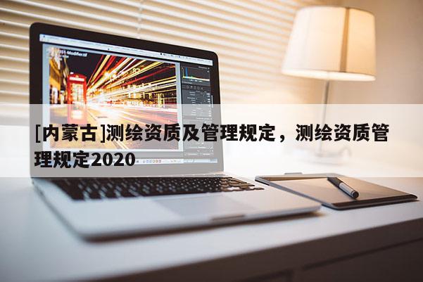 [內(nèi)蒙古]測繪資質(zhì)及管理規(guī)定，測繪資質(zhì)管理規(guī)定2020