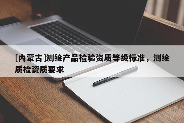 [內蒙古]測繪產品檢驗資質等級標準，測繪質檢資質要求