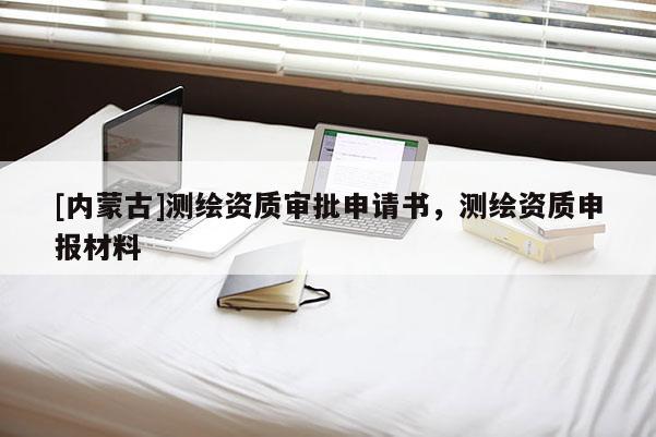 [內蒙古]測繪資質審批申請書，測繪資質申報材料