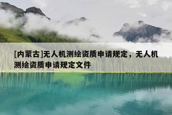 [內蒙古]無人機測繪資質申請規定，無人機測繪資質申請規定文件