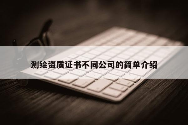 測繪資質證書不同公司的簡單介紹