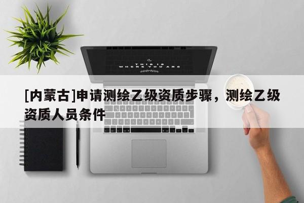 [內(nèi)蒙古]申請測繪乙級資質(zhì)步驟，測繪乙級資質(zhì)人員條件