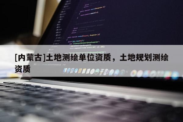 [內蒙古]土地測繪單位資質，土地規劃測繪資質