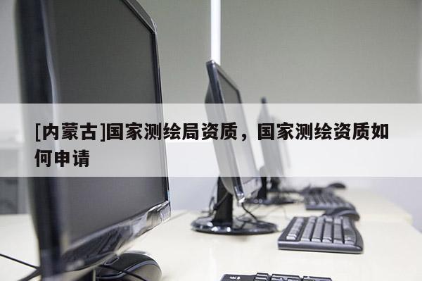 [內蒙古]國家測繪局資質，國家測繪資質如何申請
