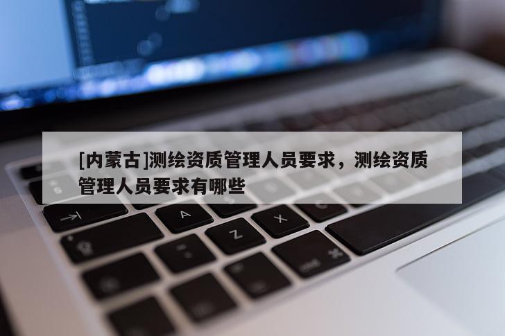[內蒙古]測繪資質管理人員要求，測繪資質管理人員要求有哪些