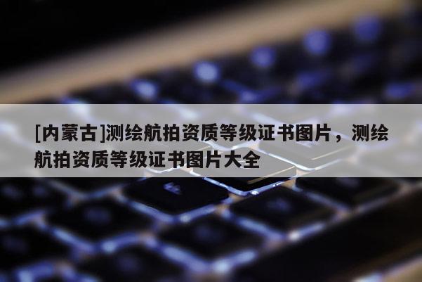 [內蒙古]測繪航拍資質等級證書圖片，測繪航拍資質等級證書圖片大全