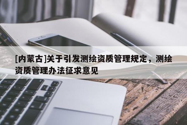 [內蒙古]關于引發(fā)測繪資質管理規(guī)定，測繪資質管理辦法征求意見