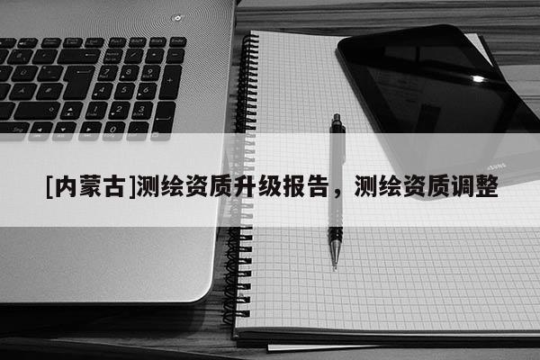 [內蒙古]測繪資質升級報告，測繪資質調整
