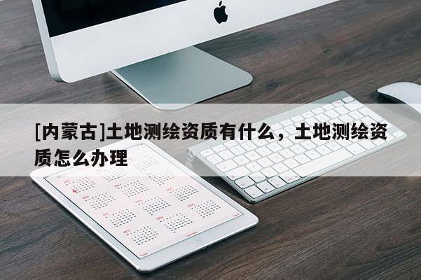 [內蒙古]土地測繪資質有什么，土地測繪資質怎么辦理