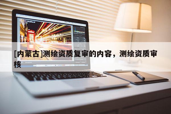 [內蒙古]測繪資質復審的內容，測繪資質審核