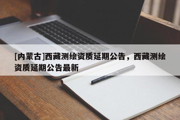 [內蒙古]西藏測繪資質延期公告，西藏測繪資質延期公告最新