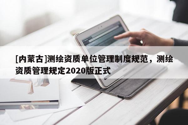 [內(nèi)蒙古]測(cè)繪資質(zhì)單位管理制度規(guī)范，測(cè)繪資質(zhì)管理規(guī)定2020版正式