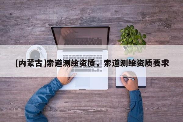 [內蒙古]索道測繪資質，索道測繪資質要求