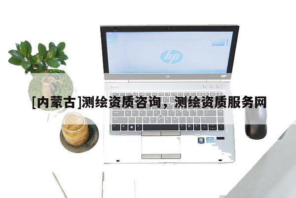 [內(nèi)蒙古]測(cè)繪資質(zhì)咨詢，測(cè)繪資質(zhì)服務(wù)網(wǎng)