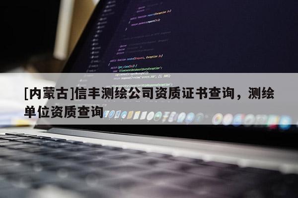 [內蒙古]信豐測繪公司資質證書查詢，測繪單位資質查詢