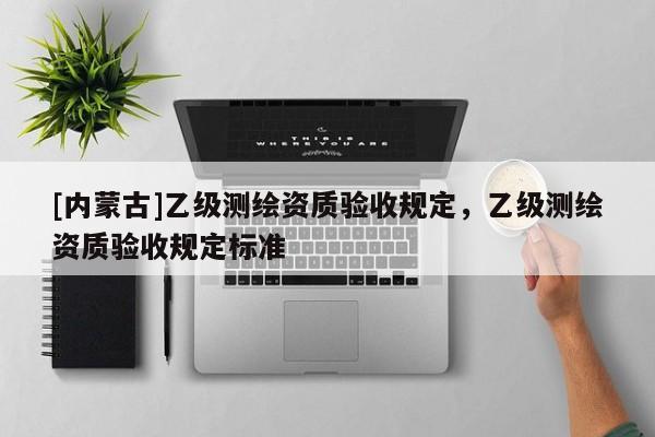 [內蒙古]乙級測繪資質驗收規定，乙級測繪資質驗收規定標準