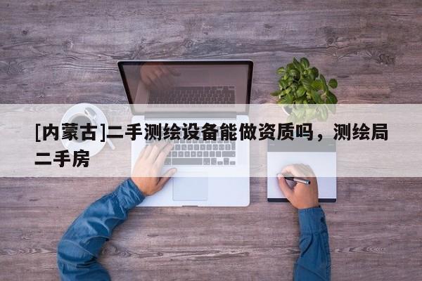 [內(nèi)蒙古]二手測(cè)繪設(shè)備能做資質(zhì)嗎，測(cè)繪局二手房