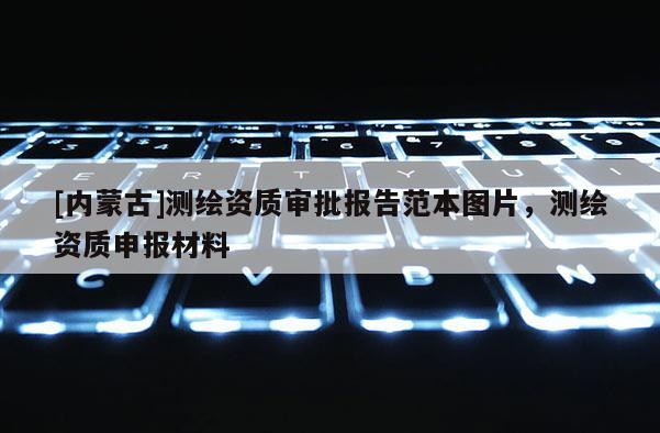 [內(nèi)蒙古]測(cè)繪資質(zhì)審批報(bào)告范本圖片，測(cè)繪資質(zhì)申報(bào)材料